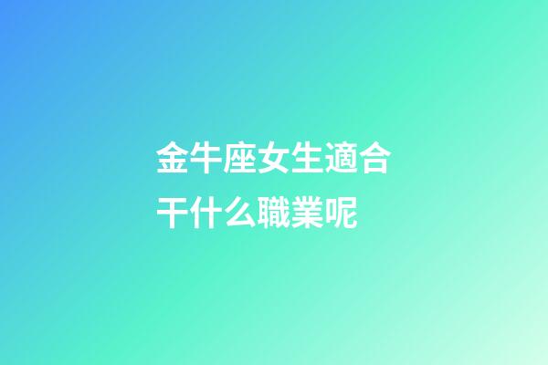 金牛座女生適合干什么職業呢-第1張-星座運勢-玄機派