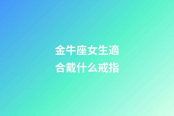 金牛座女生適合戴什么戒指-第1張-星座運勢-玄機派