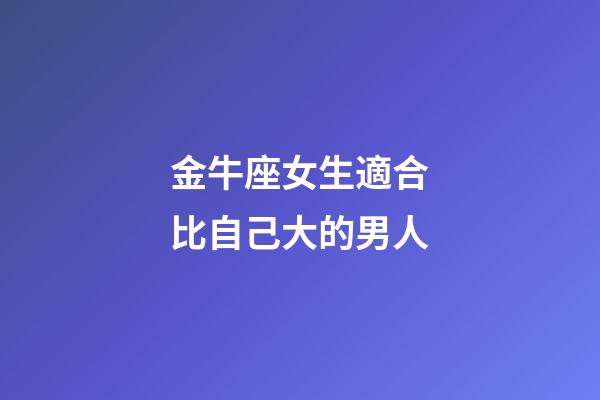 金牛座女生適合比自己大的男人-第1張-星座運勢-玄機派