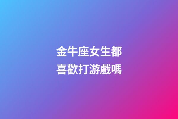 金牛座女生都喜歡打游戲嗎-第1張-星座運勢-玄機派