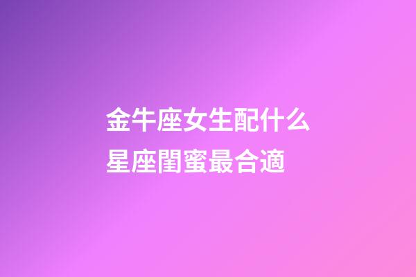 金牛座女生配什么星座閨蜜最合適-第1張-星座運勢-玄機派