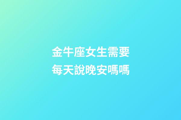 金牛座女生需要每天說晚安嗎嗎-第1張-星座運勢-玄機派