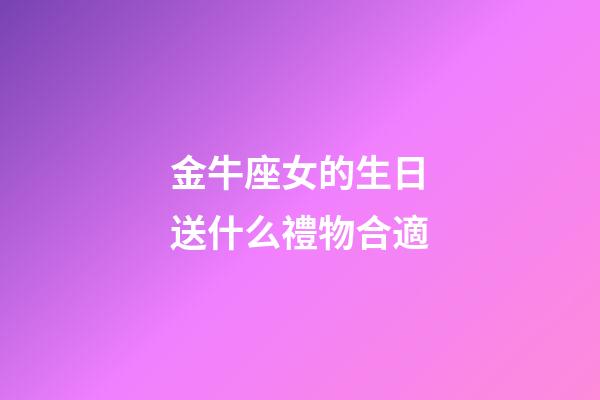 金牛座女的生日送什么禮物合適-第1張-星座運勢-玄機派