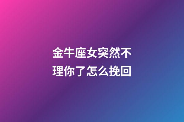 金牛座女突然不理你了怎么挽回-第1張-星座運(yùn)勢(shì)-玄機(jī)派