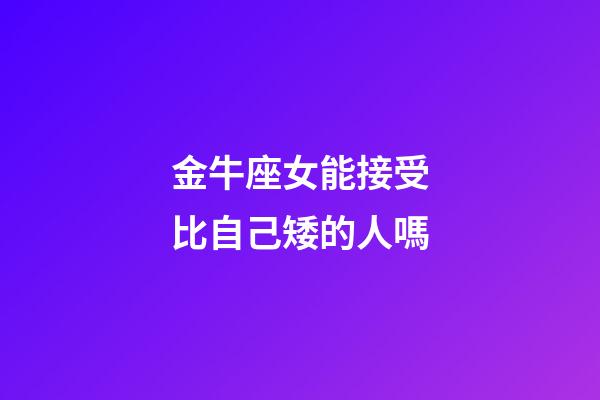 金牛座女能接受比自己矮的人嗎-第1張-星座運勢-玄機派