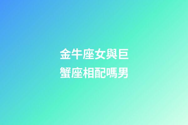 金牛座女與巨蟹座相配嗎男-第1張-星座運(yùn)勢(shì)-玄機(jī)派