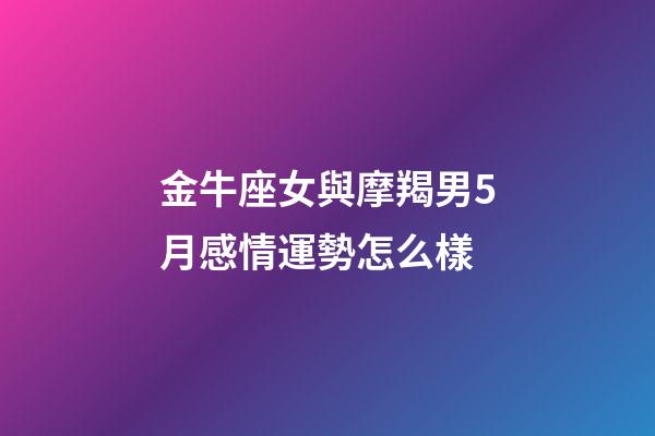 金牛座女與摩羯男5月感情運勢怎么樣-第1張-星座運勢-玄機派