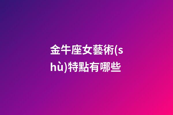金牛座女藝術(shù)特點有哪些-第1張-星座運勢-玄機派