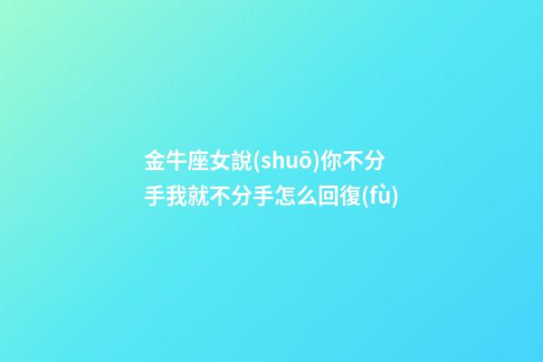 金牛座女說(shuō)你不分手我就不分手怎么回復(fù)