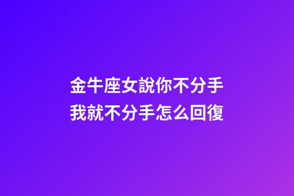 金牛座女說你不分手我就不分手怎么回復-第1張-星座運勢-玄機派