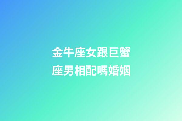 金牛座女跟巨蟹座男相配嗎婚姻-第1張-星座運勢-玄機派