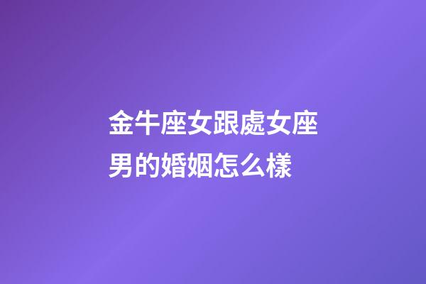 金牛座女跟處女座男的婚姻怎么樣-第1張-星座運(yùn)勢-玄機(jī)派