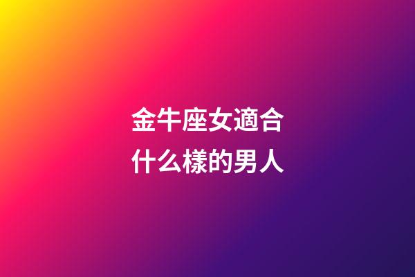 金牛座女適合什么樣的男人-第1張-星座運勢-玄機派