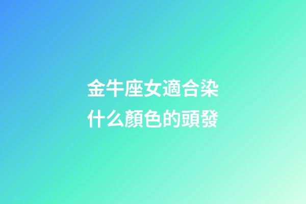 金牛座女適合染什么顏色的頭發-第1張-星座運勢-玄機派