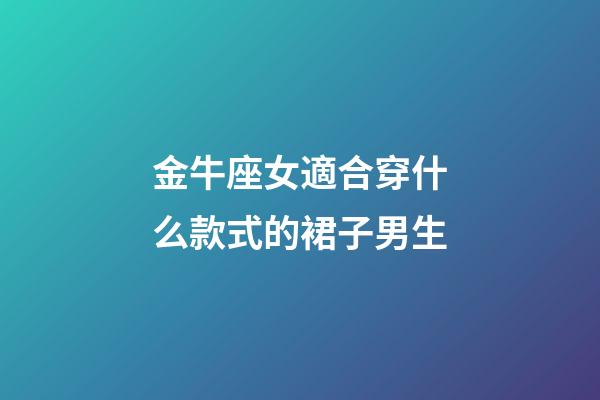金牛座女適合穿什么款式的裙子男生-第1張-星座運勢-玄機派