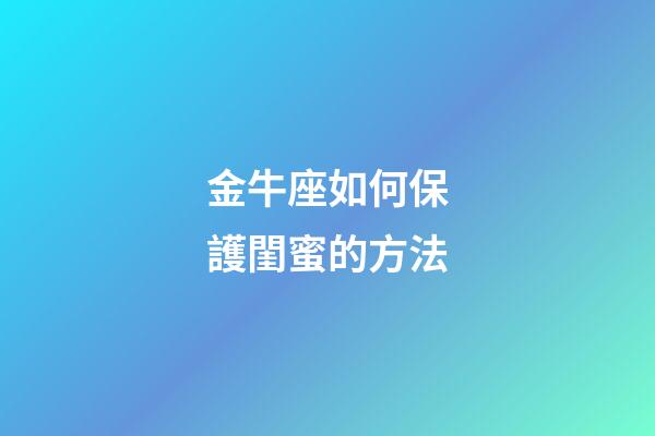 金牛座如何保護閨蜜的方法-第1張-星座運勢-玄機派