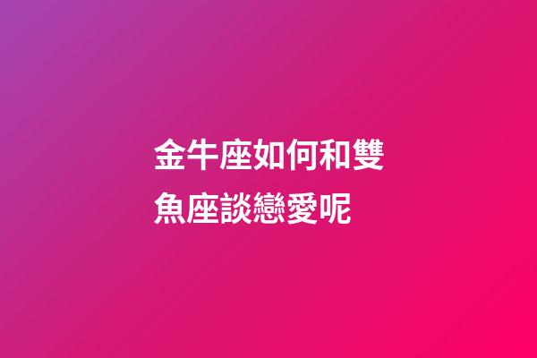 金牛座如何和雙魚座談戀愛呢-第1張-星座運勢-玄機派