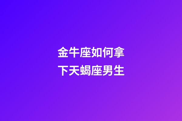 金牛座如何拿下天蝎座男生-第1張-星座運勢-玄機派