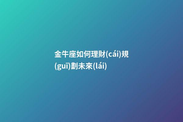 金牛座如何理財(cái)規(guī)劃未來(lái)-第1張-星座運(yùn)勢(shì)-玄機(jī)派