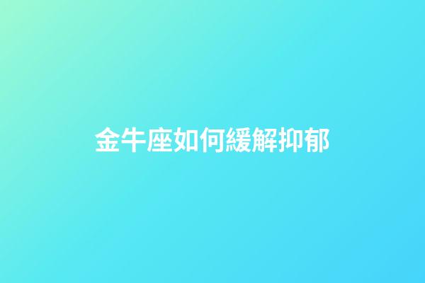 金牛座如何緩解抑郁-第1張-星座運勢-玄機派