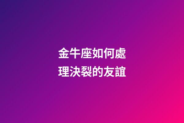 金牛座如何處理決裂的友誼-第1張-星座運(yùn)勢-玄機(jī)派