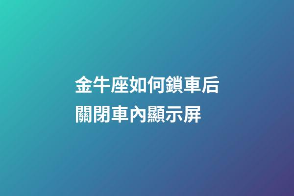 金牛座如何鎖車后關閉車內顯示屏-第1張-星座運勢-玄機派