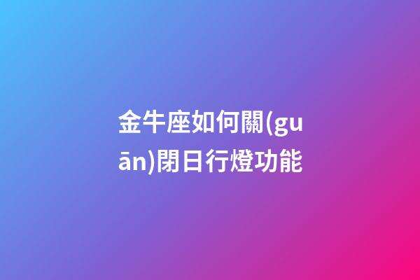 金牛座如何關(guān)閉日行燈功能-第1張-星座運(yùn)勢-玄機(jī)派