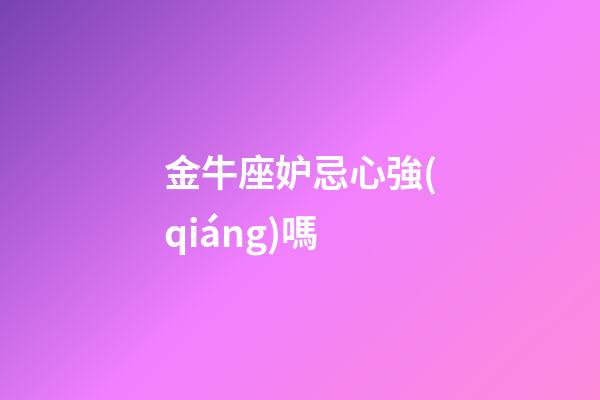 金牛座妒忌心強(qiáng)嗎-第1張-星座運(yùn)勢(shì)-玄機(jī)派