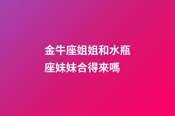 金牛座姐姐和水瓶座妹妹合得來嗎-第1張-星座運勢-玄機派