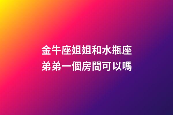 金牛座姐姐和水瓶座弟弟一個房間可以嗎-第1張-星座運勢-玄機派