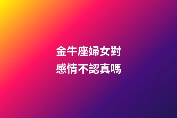 金牛座婦女對感情不認真嗎-第1張-星座運勢-玄機派
