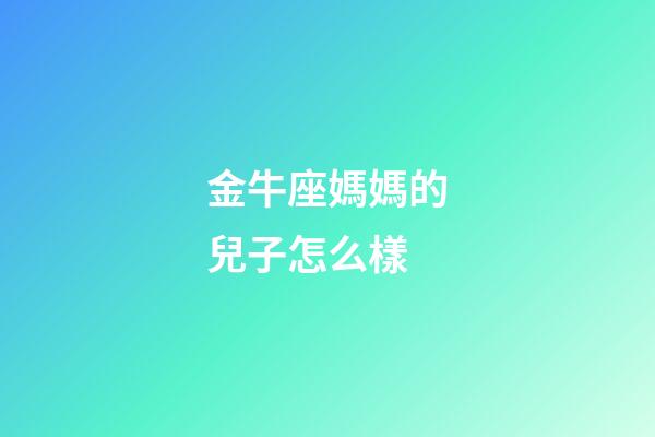 金牛座媽媽的兒子怎么樣-第1張-星座運(yùn)勢(shì)-玄機(jī)派