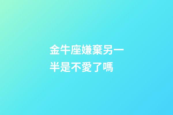 金牛座嫌棄另一半是不愛了嗎-第1張-星座運勢-玄機派