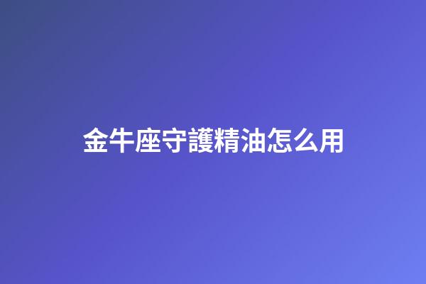 金牛座守護精油怎么用