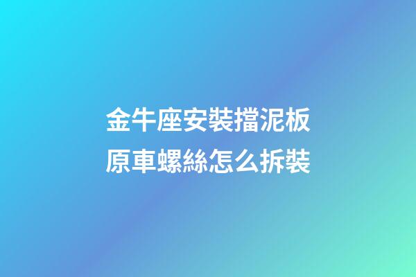 金牛座安裝擋泥板原車螺絲怎么拆裝-第1張-星座運勢-玄機派