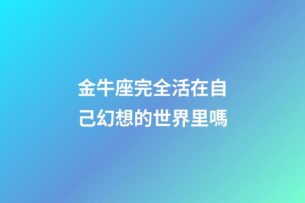 金牛座完全活在自己幻想的世界里嗎-第1張-星座運勢-玄機派