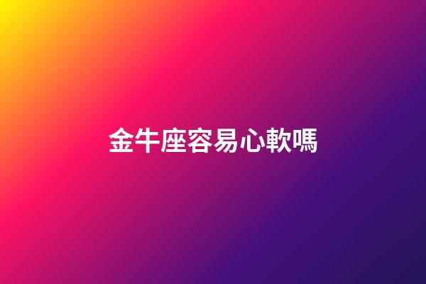 金牛座容易心軟嗎-第1張-星座運勢-玄機派