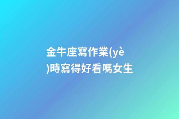 金牛座寫作業(yè)時寫得好看嗎女生-第1張-星座運(yùn)勢-玄機(jī)派