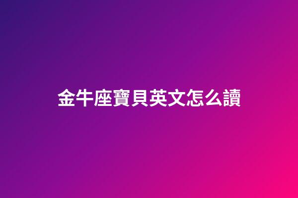 金牛座寶貝英文怎么讀-第1張-星座運勢-玄機派