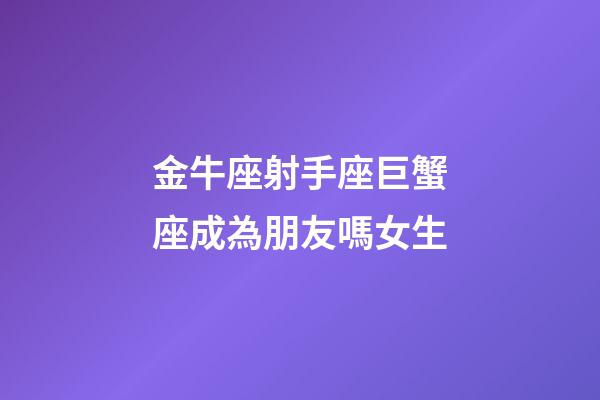 金牛座射手座巨蟹座成為朋友嗎女生-第1張-星座運勢-玄機派