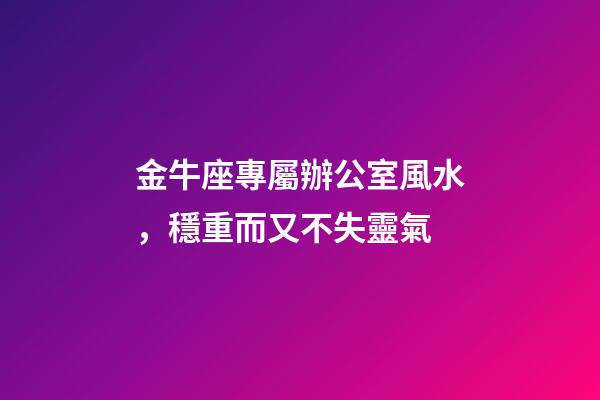 金牛座專屬辦公室風水，穩重而又不失靈氣