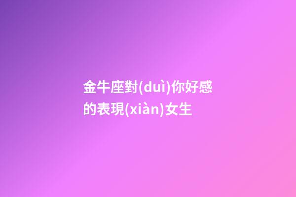 金牛座對(duì)你好感的表現(xiàn)女生-第1張-星座運(yùn)勢(shì)-玄機(jī)派