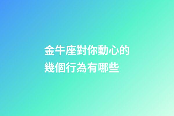 金牛座對你動心的幾個行為有哪些-第1張-星座運勢-玄機派