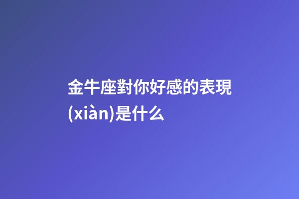 金牛座對你好感的表現(xiàn)是什么-第1張-星座運勢-玄機派