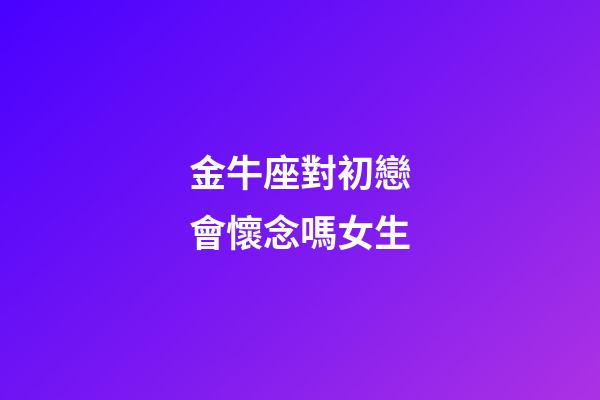 金牛座對初戀會懷念嗎女生-第1張-星座運勢-玄機派
