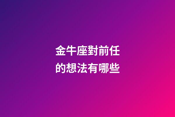 金牛座對前任的想法有哪些-第1張-星座運勢-玄機派