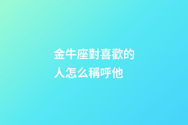 金牛座對喜歡的人怎么稱呼他-第1張-星座運勢-玄機派