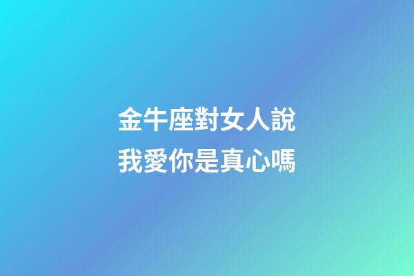 金牛座對女人說我愛你是真心嗎-第1張-星座運勢-玄機派