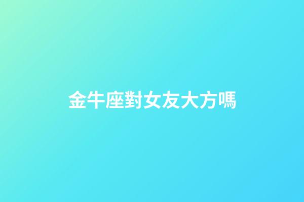 金牛座對女友大方嗎-第1張-星座運勢-玄機派