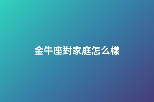 金牛座對家庭怎么樣-第1張-星座運勢-玄機派